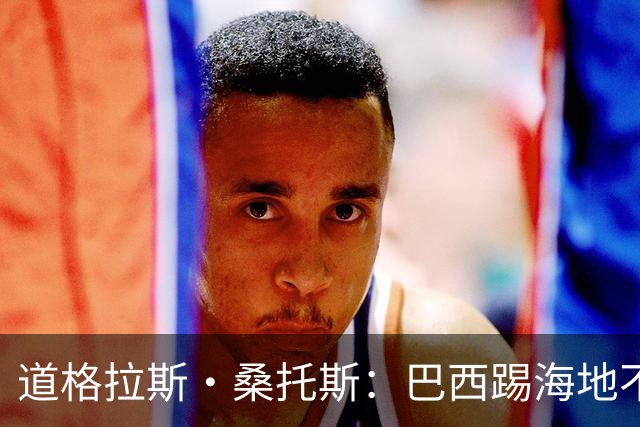 道格拉斯·桑托斯：巴西踢海地不能大意 盼内马尔能恢复最佳状态